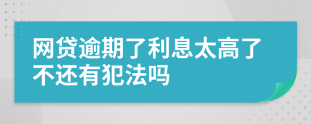 网贷逾期了利息太高了不还有犯法吗