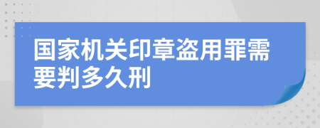 国家机关印章盗用罪需要判多久刑