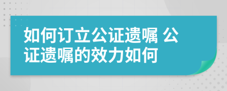 如何订立公证遗嘱 公证遗嘱的效力如何