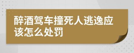 醉酒驾车撞死人逃逸应该怎么处罚