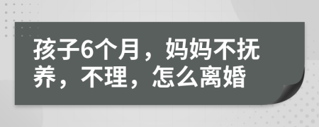 孩子6个月，妈妈不抚养，不理，怎么离婚