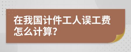在我国计件工人误工费怎么计算？