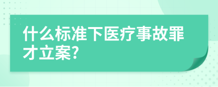 什么标准下医疗事故罪才立案?