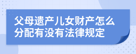 父母遗产儿女财产怎么分配有没有法律规定