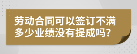 劳动合同可以签订不满多少业绩没有提成吗？