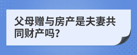 父母赠与房产是夫妻共同财产吗？