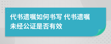 代书遗嘱如何书写 代书遗嘱未经公证是否有效