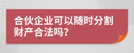 合伙企业可以随时分割财产合法吗？