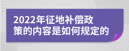 2022年征地补偿政策的内容是如何规定的