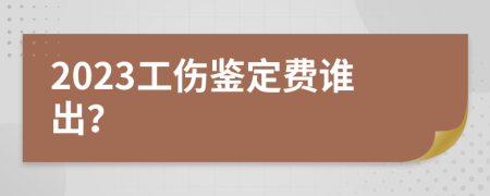 2023工伤鉴定费谁出？