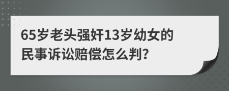 65岁老头强奸13岁幼女的民事诉讼赔偿怎么判？