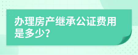 办理房产继承公证费用是多少？