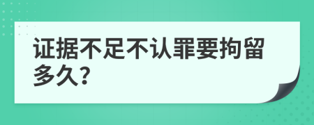 证据不足不认罪要拘留多久？