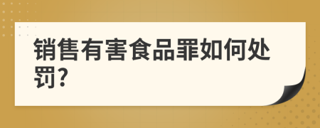 销售有害食品罪如何处罚?