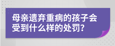 母亲遗弃重病的孩子会受到什么样的处罚？