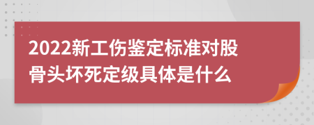 2022新工伤鉴定标准对股骨头坏死定级具体是什么