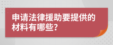 申请法律援助要提供的材料有哪些？