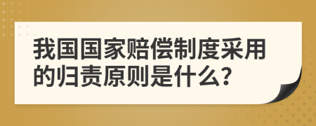 我国国家赔偿制度采用的归责原则是什么？