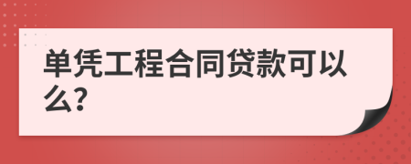 单凭工程合同贷款可以么？