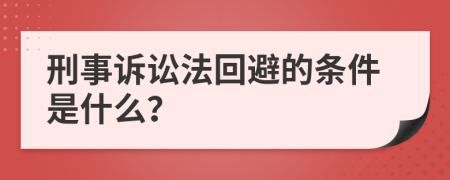 刑事诉讼法回避的条件是什么？