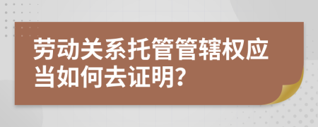 劳动关系托管管辖权应当如何去证明？