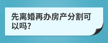 先离婚再办房产分割可以吗?