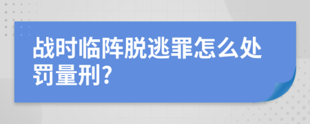 战时临阵脱逃罪怎么处罚量刑?