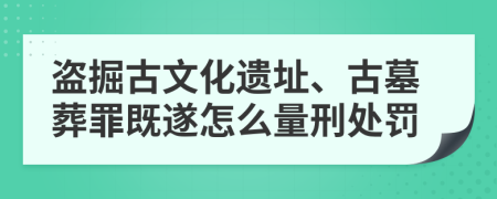 盗掘古文化遗址、古墓葬罪既遂怎么量刑处罚    