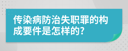 传染病防治失职罪的构成要件是怎样的?