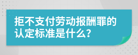 拒不支付劳动报酬罪的认定标准是什么？