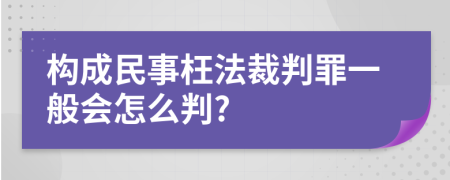 构成民事枉法裁判罪一般会怎么判?