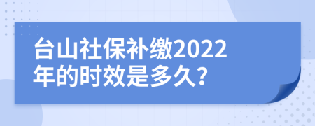 台山社保补缴2022年的时效是多久？
