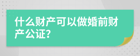 什么财产可以做婚前财产公证？