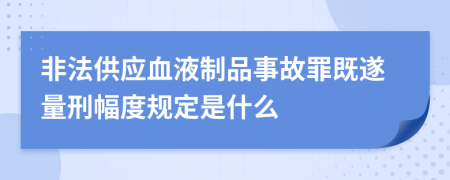 非法供应血液制品事故罪既遂量刑幅度规定是什么