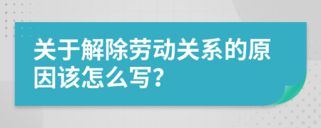 关于解除劳动关系的原因该怎么写？