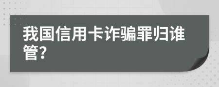 我国信用卡诈骗罪归谁管？