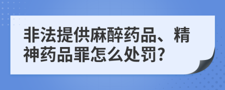 非法提供麻醉药品、精神药品罪怎么处罚?