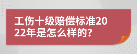 工伤十级赔偿标准2022年是怎么样的？