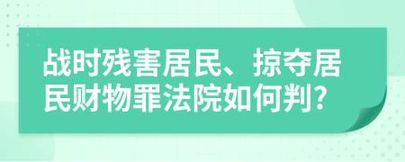 战时残害居民、掠夺居民财物罪法院如何判?