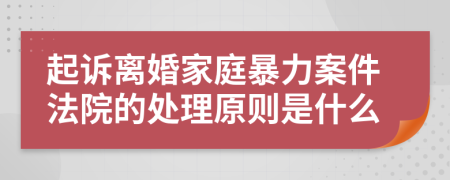 起诉离婚家庭暴力案件法院的处理原则是什么