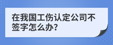 在我国工伤认定公司不签字怎么办？