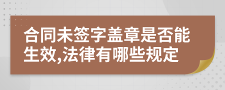 合同未签字盖章是否能生效,法律有哪些规定