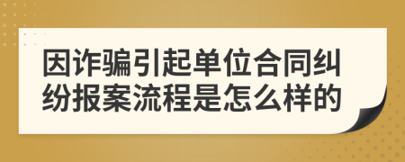 因诈骗引起单位合同纠纷报案流程是怎么样的