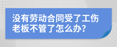 没有劳动合同受了工伤老板不管了怎么办？