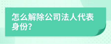 怎么解除公司法人代表身份？