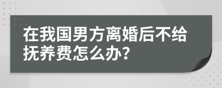 在我国男方离婚后不给抚养费怎么办？