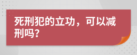 死刑犯的立功，可以减刑吗？