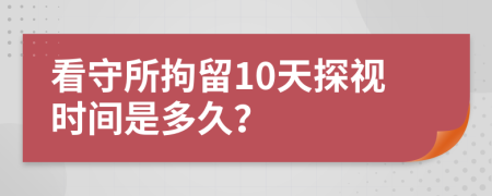 看守所拘留10天探视时间是多久？