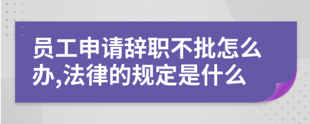 员工申请辞职不批怎么办,法律的规定是什么
