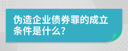 伪造企业债券罪的成立条件是什么?